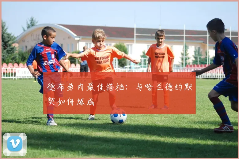 德布劳内最佳搭档：与哈兰德的默契如何炼成