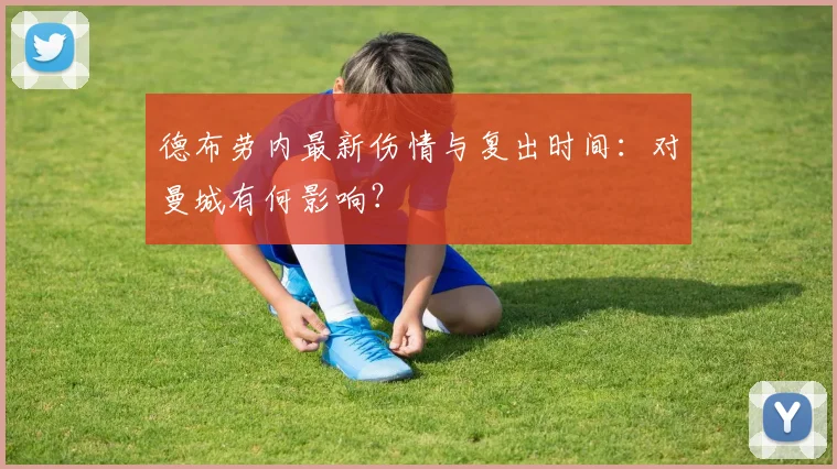 德布劳内最新伤情与复出时间：对曼城有何影响？