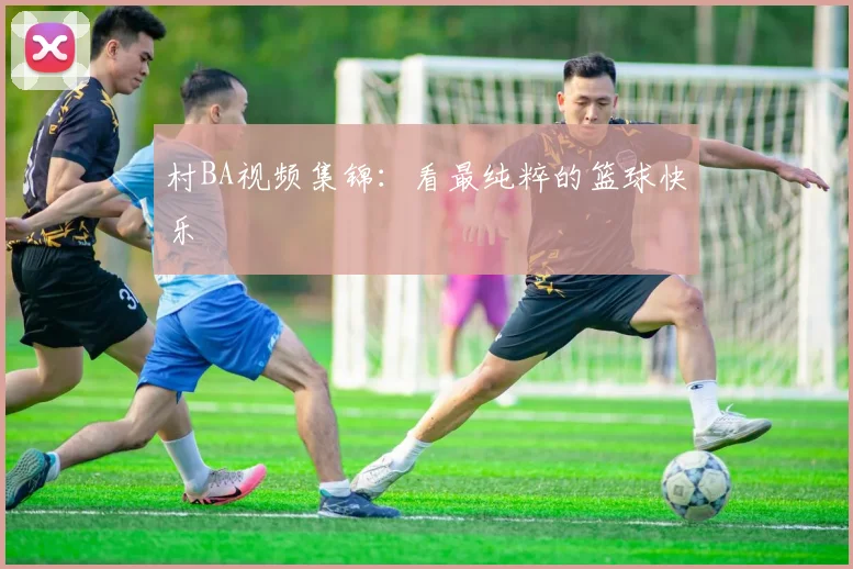 村BA视频集锦：看最纯粹的篮球快乐