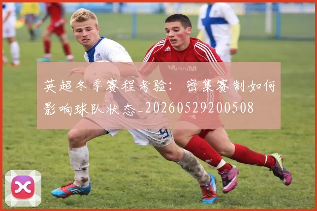 英超冬季赛程考验:密集赛制如何影响球队状态_20260529200508