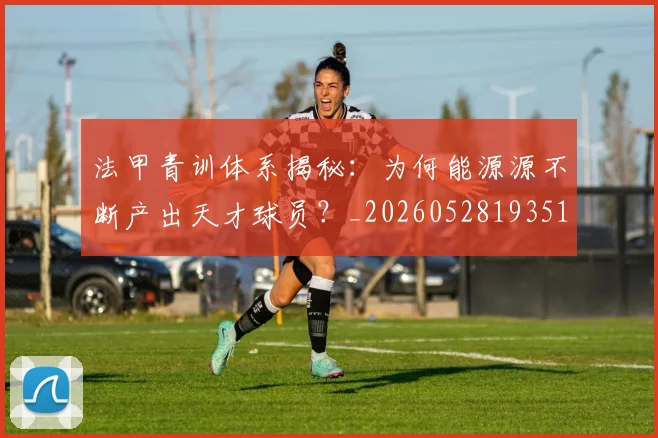 法甲青训体系揭秘：为何能源源不断产出天才球员？_20260528193517