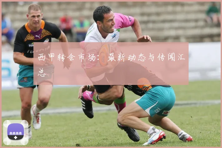 西甲转会市场：最新动态与传闻汇总