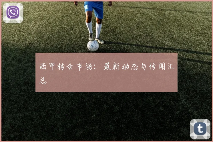 西甲转会市场：最新动态与传闻汇总