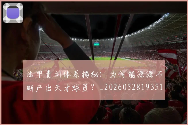 法甲青训体系揭秘：为何能源源不断产出天才球员？_20260528193517