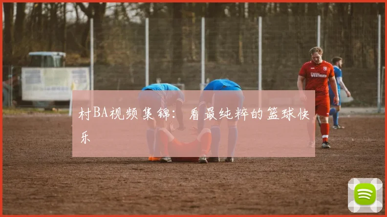 村BA视频集锦：看最纯粹的篮球快乐